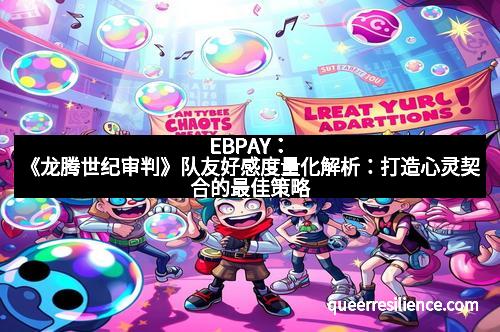 EBPAY：《龙腾世纪审判》队友好感度量化解析：打造心灵契合的最佳策略